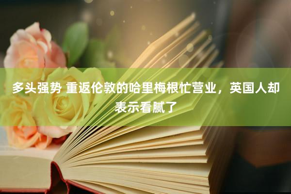 多头强势 重返伦敦的哈里梅根忙营业，英国人却表示看腻了