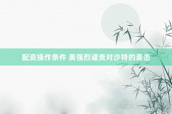 配资操作条件 美强烈谴责对沙特的袭击