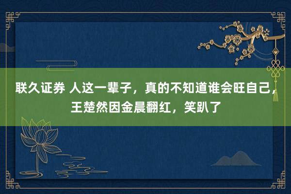 联久证券 人这一辈子，真的不知道谁会旺自己，王楚然因金晨翻红，笑趴了