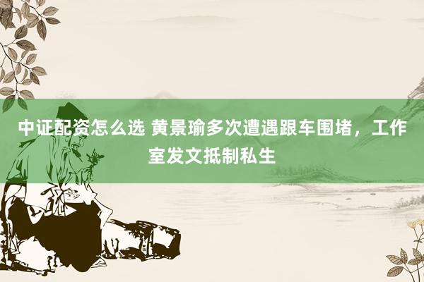 中证配资怎么选 黄景瑜多次遭遇跟车围堵,工作室发文抵制私生