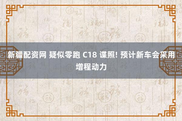 新疆配资网 疑似零跑 C18 谍照! 预计新车会采用增程动力