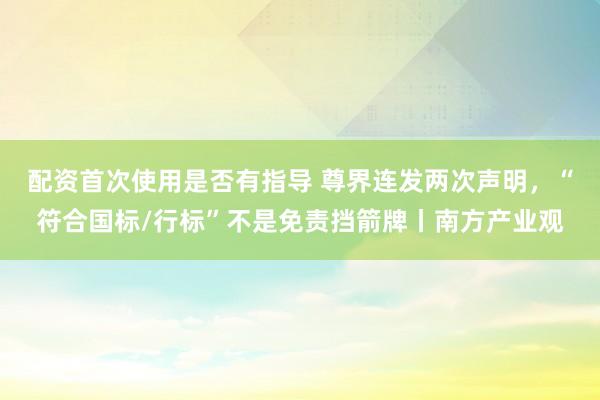 配资首次使用是否有指导 尊界连发两次声明，“符合国标/行标”不是免责挡箭牌丨南方产业观