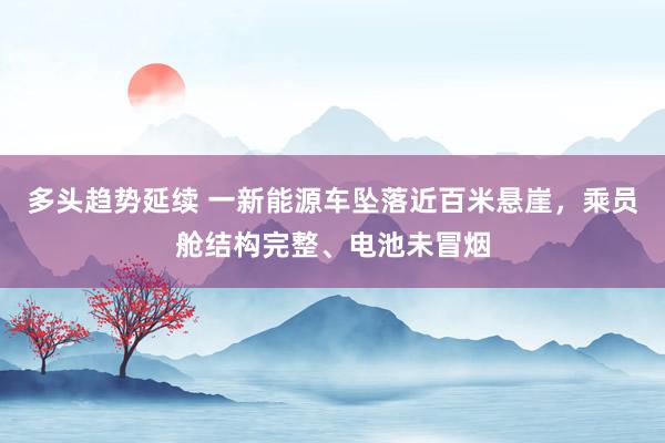 多头趋势延续 一新能源车坠落近百米悬崖，乘员舱结构完整、电池未冒烟