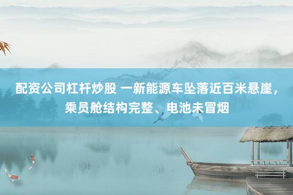 配资公司杠杆炒股 一新能源车坠落近百米悬崖,乘员舱结构完整、电池未冒烟