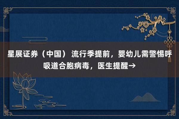 星展证券(中国) 流行季提前,婴幼儿需警惕呼吸道合胞病毒,医生提醒→