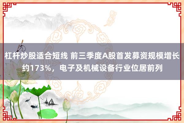 杠杆炒股适合短线 前三季度A股首发募资规模增长约173%，电子及机械设备行业位居前列
