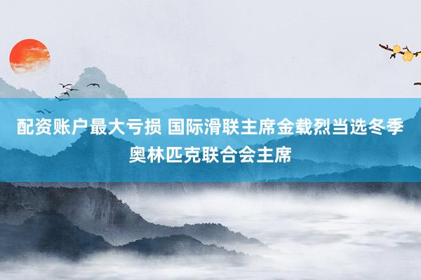 配资账户最大亏损 国际滑联主席金载烈当选冬季奥林匹克联合会主席