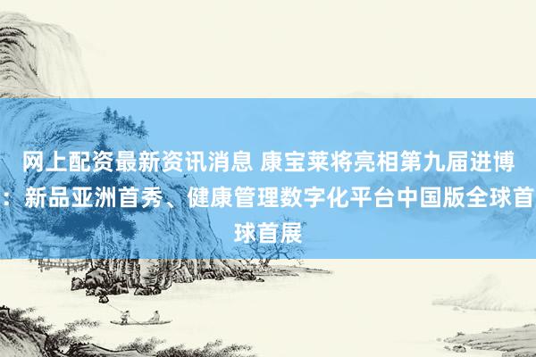 网上配资最新资讯消息 康宝莱将亮相第九届进博会:新品亚洲首秀、健康管理数字化平台中国版全球首展