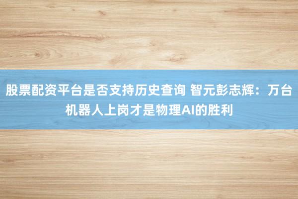 股票配资平台是否支持历史查询 智元彭志辉：万台机器人上岗才是物理AI的胜利