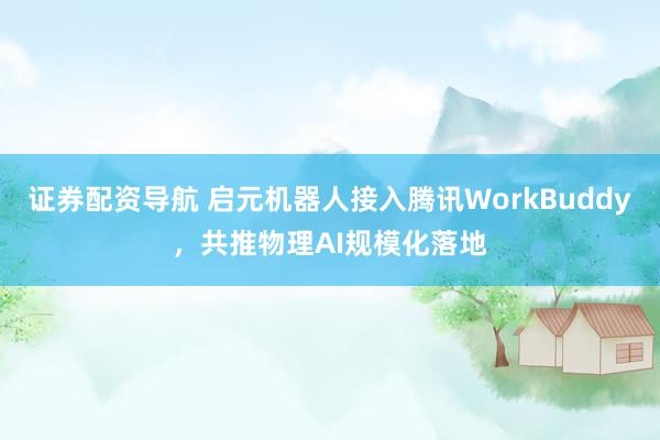证券配资导航 启元机器人接入腾讯WorkBuddy，共推物理AI规模化落地